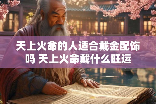 天上火命的人适合戴金配饰吗 天上火命戴什么旺运
