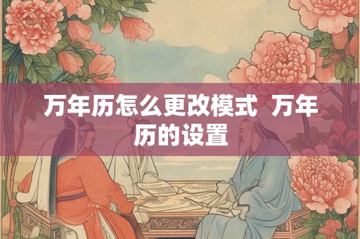 万年历怎么更改模式 万年历的设置 万年历怎么更改模式 万年历的设置