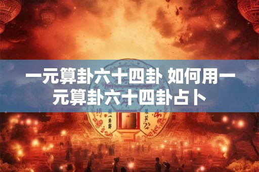 一元算卦六十四卦 如何用一元算卦六十四卦占卜 一元算卦六十四卦 如何用一元算卦六十四卦占卜