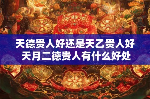 天德贵人好还是天乙贵人好 天月二德贵人有什么好处