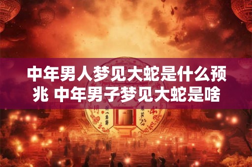 中年男人梦见大蛇是什么预兆 中年男子梦见大蛇是啥征兆