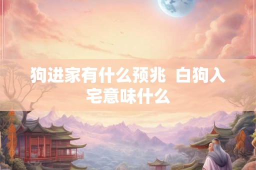 狗进家有什么预兆  白狗入宅意味什么