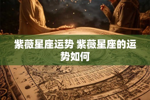 紫薇星座运势 紫薇星座的运势如何