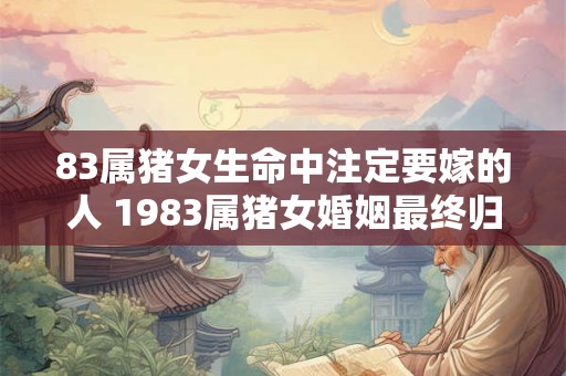 83属猪女生命中注定要嫁的人 1983属猪女婚姻最终归宿