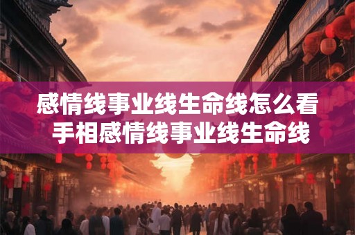 感情线事业线生命线怎么看 手相感情线事业线生命线看法