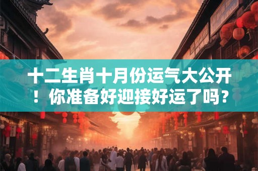 十二生肖十月份运气大公开！你准备好迎接好运了吗？