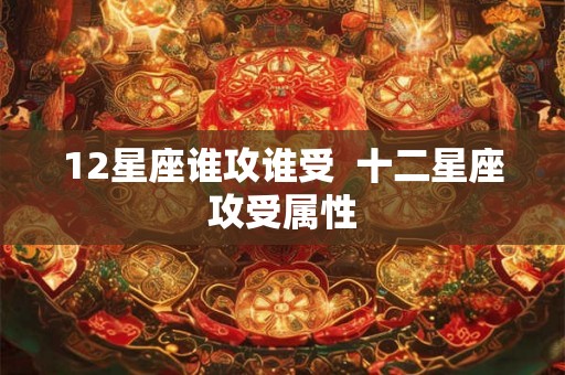 12星座谁攻谁受 十二星座攻受属性 12星座谁攻谁受 十二星座攻受属性