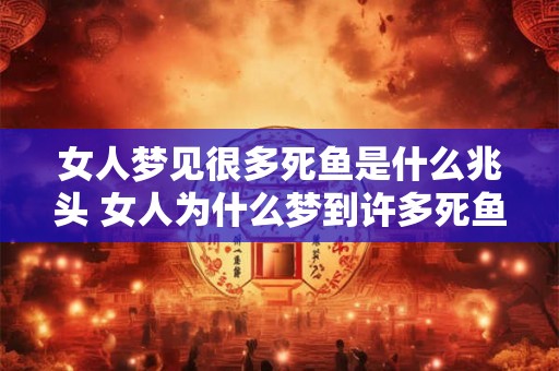 女人梦见很多死鱼是什么兆头 女人为什么梦到许多死鱼 女人梦见很多死鱼是什么兆头 女人为什么梦到许多死鱼
