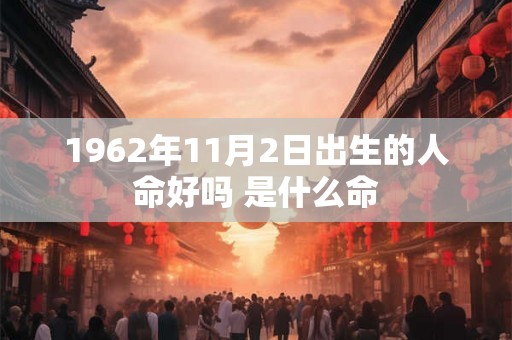 1962年11月2日出生的人命好吗 是什么命