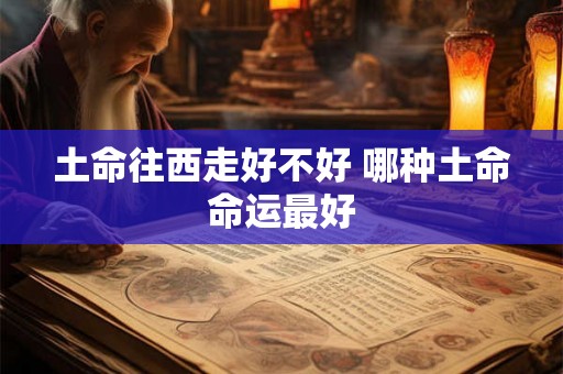 土命往西走好不好 哪种土命命运最好
