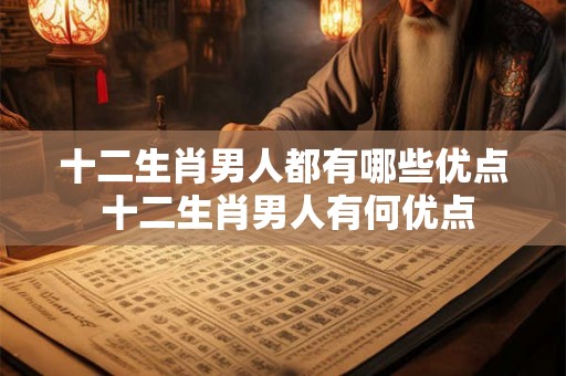 十二生肖男人都有哪些优点 十二生肖男人有何优点