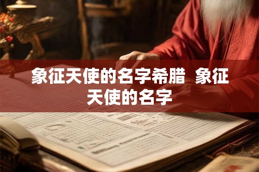 象征天使的名字希腊 象征天使的名字 象征天使的名字希腊 象征天使的名字