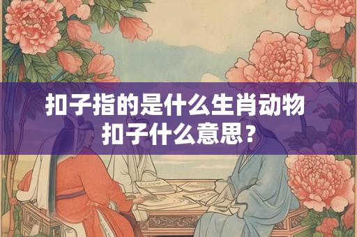 扣子指的是什么生肖动物 扣子什么意思？