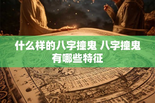 什么样的八字撞鬼 八字撞鬼有哪些特征