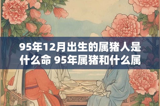 95年12月出生的属猪人是什么命 95年属猪和什么属相最配
