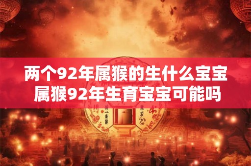 两个92年属猴的生什么宝宝 属猴92年生育宝宝可能吗