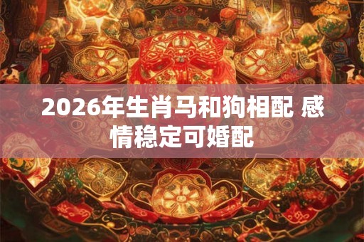 2026年生肖马和狗相配 感情稳定可婚配 2026年生肖马和狗相配 感情稳定可婚配