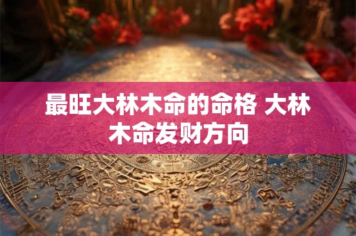 最旺大林木命的命格 大林木命发财方向