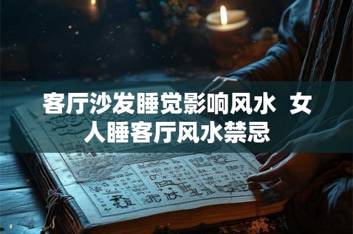 客厅沙发睡觉影响风水  女人睡客厅风水禁忌