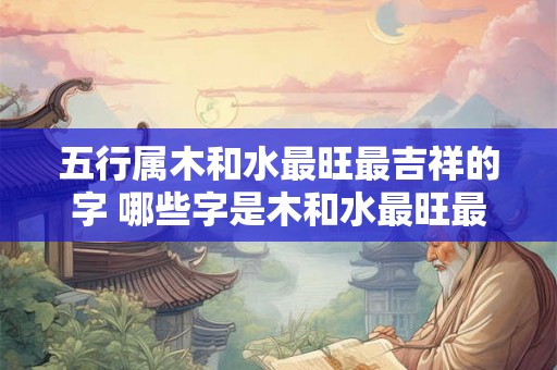 五行属木和水最旺最吉祥的字 哪些字是木和水最旺最吉祥的
