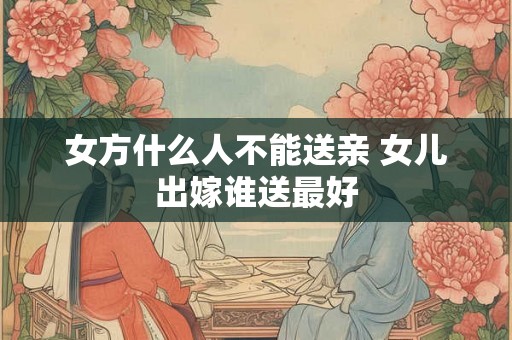 女方什么人不能送亲 女儿出嫁谁送最好