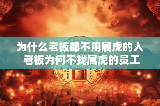 为什么老板都不用属虎的人 老板为何不找属虎的员工