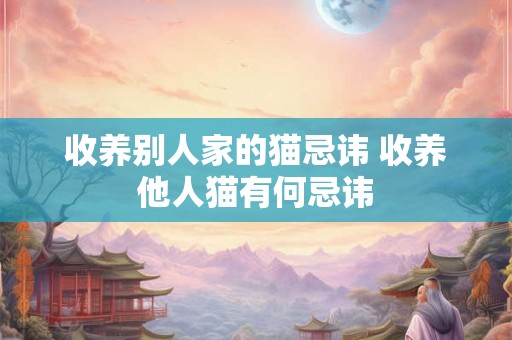 收养别人家的猫忌讳 收养他人猫有何忌讳