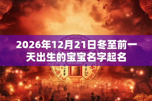 2026年12月21日冬至前一天出生的宝宝名字起名