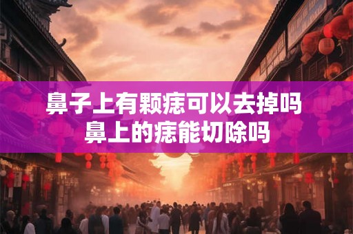 鼻子上有颗痣可以去掉吗 鼻上的痣能切除吗 鼻子上有颗痣可以去掉吗 鼻上的痣能切除吗