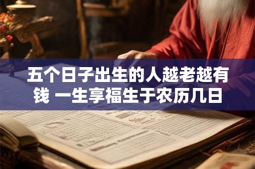 五个日子出生的人越老越有钱 一生享福生于农历几日 五个日子出生的人越老越有钱 一生享福生于农历几日