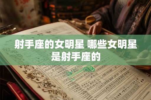 射手座的女明星 哪些女明星是射手座的 射手座的女明星 哪些女明星是射手座的