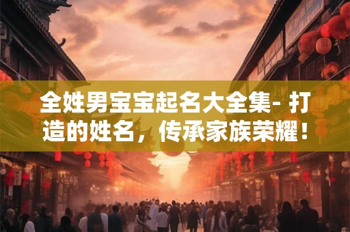 全姓男宝宝起名大全集- 打造的姓名，传承家族荣耀！