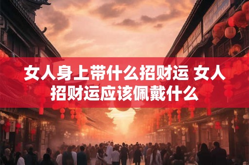 女人身上带什么招财运 女人招财运应该佩戴什么