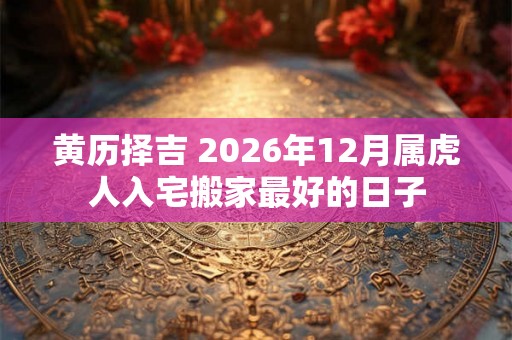 黄历择吉 2026年12月属虎人入宅搬家最好的日子