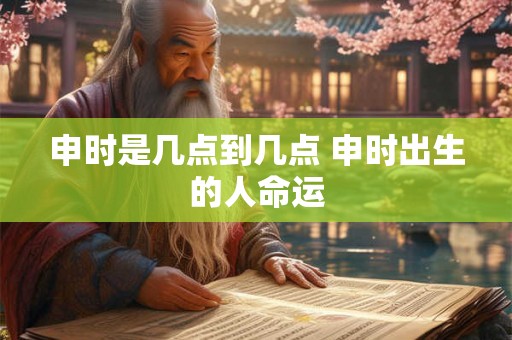 申时是几点到几点 申时出生的人命运