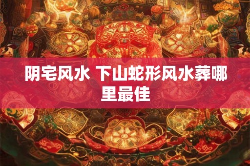 阴宅风水 下山蛇形风水葬哪里最佳