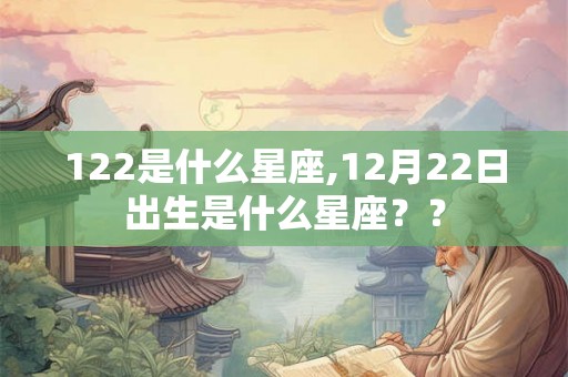 122是什么星座,12月22日出生是什么星座?? 122是什么星座,12月22日出生是什么星座??