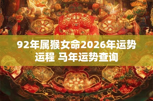 92年属猴女命2026年运势运程 马年运势查询 92年属猴女命2026年运势运程 马年运势查询