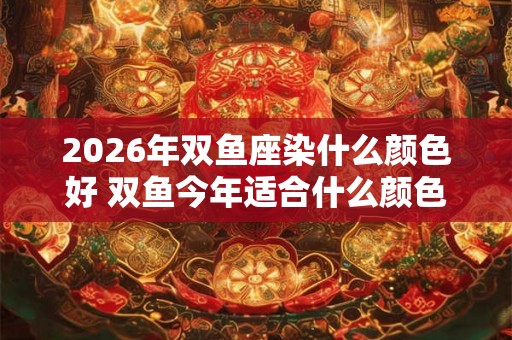 2026年双鱼座染什么颜色好 双鱼今年适合什么颜色