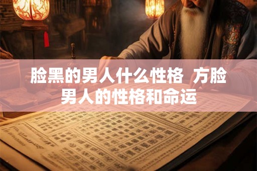脸黑的男人什么性格  方脸男人的性格和命运