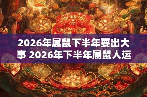 2026年属鼠下半年要出大事 2026年下半年属鼠人运势