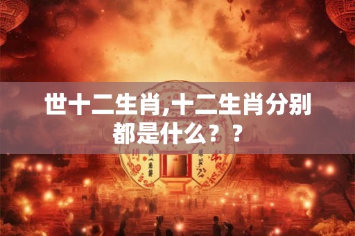 世十二生肖,十二生肖分别都是什么？？