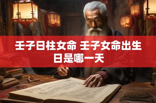 壬子日柱女命 壬子女命出生日是哪一天