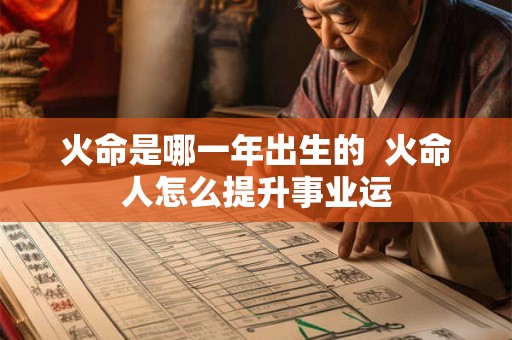 火命是哪一年出生的 火命人怎么提升事业运 火命是哪一年出生的 火命人怎么提升事业运
