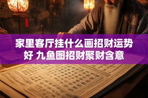 家里客厅挂什么画招财运势好 九鱼图招财聚财含意