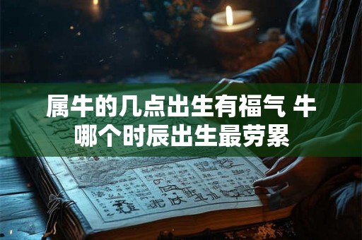 属牛的几点出生有福气 牛哪个时辰出生最劳累