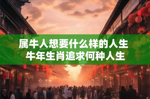 属牛人想要什么样的人生 牛年生肖追求何种人生