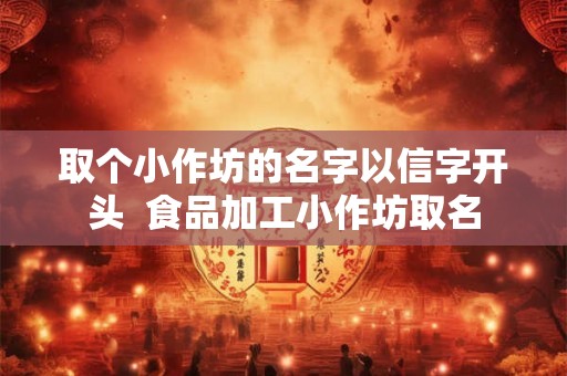 取个小作坊的名字以信字开头  食品加工小作坊取名