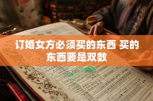 订婚女方必须买的东西 买的东西要是双数