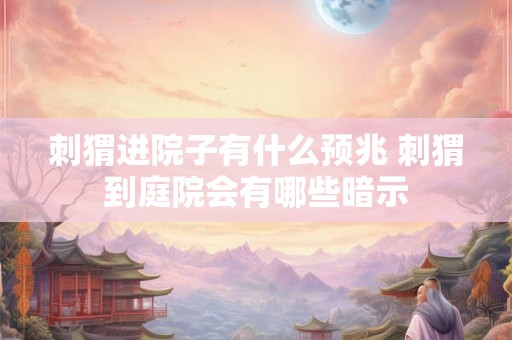 刺猬进院子有什么预兆 刺猬到庭院会有哪些暗示